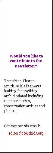 Text Box: Would you like to contribute to the newsletter?  The editor  Sharon SmithDelisle is always looking for anything orchid related including member stories, conservation articles and photos.  Contact her via email:editor@ctorchids.org