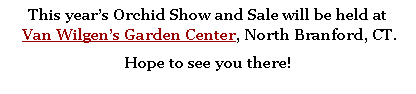 Text Box: This year�s Orchid Show and Sale will be held at
 Van Wilgen�s Garden Center, North Branford, CT.  Hope to see you there!